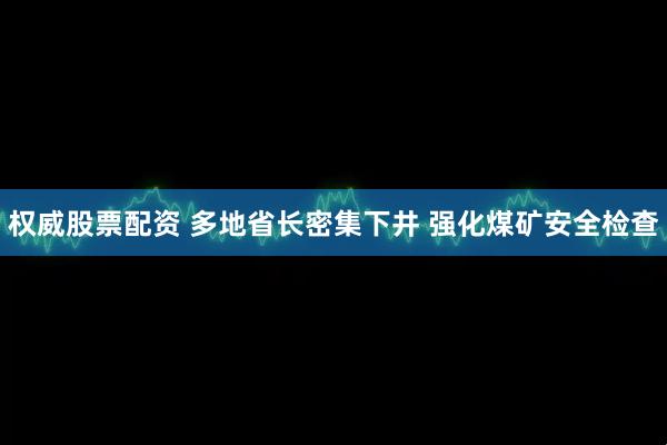 权威股票配资 多地省长密集下井 强化煤矿安全检查