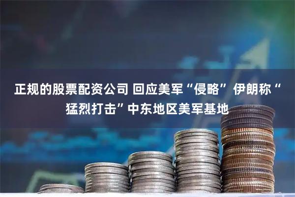 正规的股票配资公司 回应美军“侵略” 伊朗称“猛烈打击”中东地区美军基地