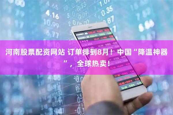 河南股票配资网站 订单排到8月！中国“降温神器”，全球热卖！