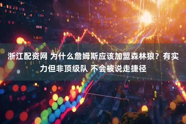 浙江配资网 为什么詹姆斯应该加盟森林狼？有实力但非顶级队 不会被说走捷径