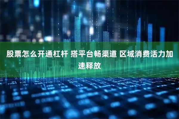 股票怎么开通杠杆 搭平台畅渠道 区域消费活力加速释放