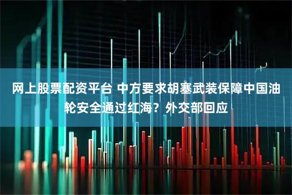 网上股票配资平台 中方要求胡塞武装保障中国油轮安全通过红海？外交部回应