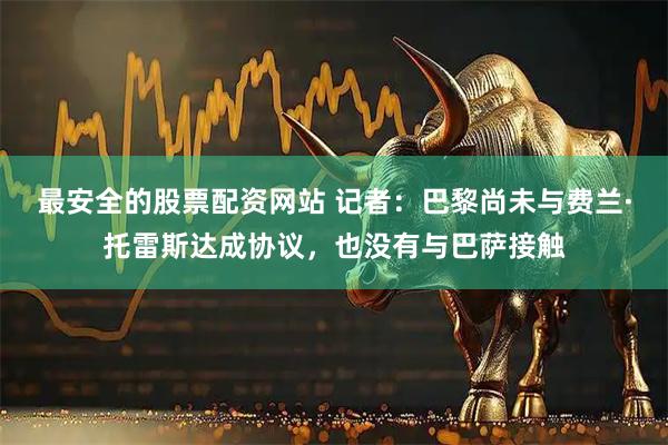 最安全的股票配资网站 记者：巴黎尚未与费兰·托雷斯达成协议，也没有与巴萨接触