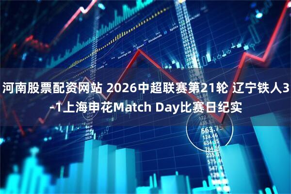 河南股票配资网站 2026中超联赛第21轮 辽宁铁人3-1上海申花Match Day比赛日纪实