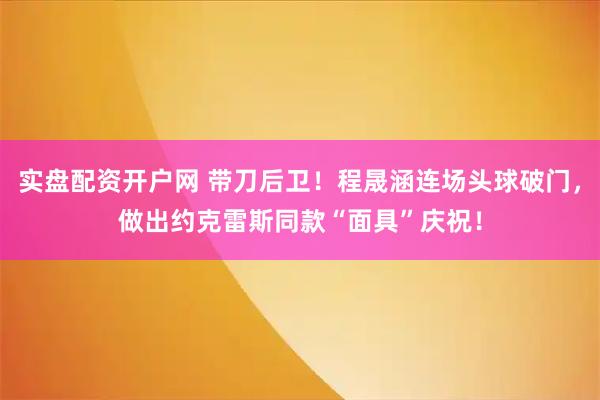 实盘配资开户网 带刀后卫！程晟涵连场头球破门，做出约克雷斯同款“面具”庆祝！